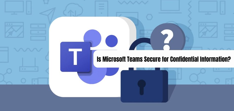 Is Microsoft Teams Secure for Confidential Information? - keysdirect.us